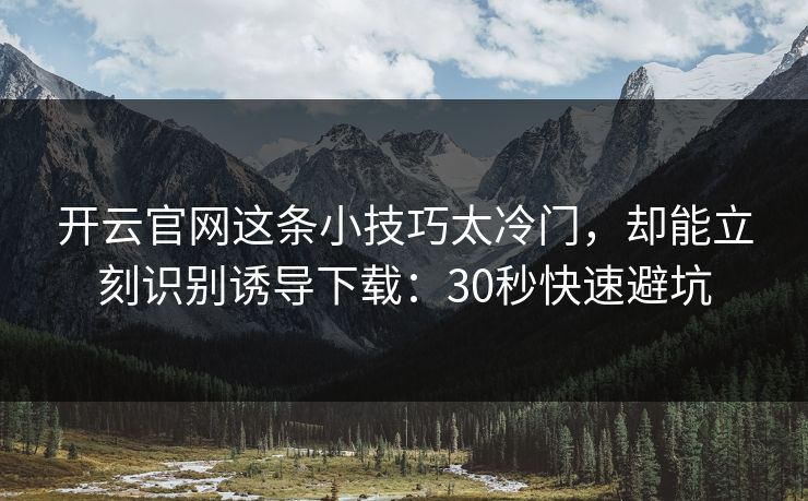 开云官网这条小技巧太冷门，却能立刻识别诱导下载：30秒快速避坑