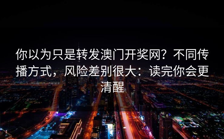 你以为只是转发澳门开奖网？不同传播方式，风险差别很大：读完你会更清醒