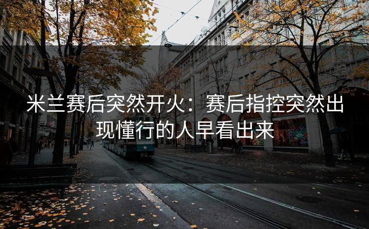 米兰赛后突然开火：赛后指控突然出现懂行的人早看出来