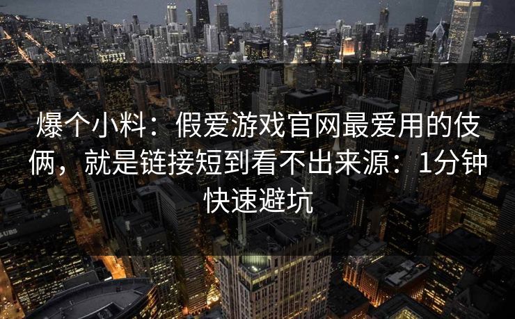 爆个小料：假爱游戏官网最爱用的伎俩，就是链接短到看不出来源：1分钟快速避坑