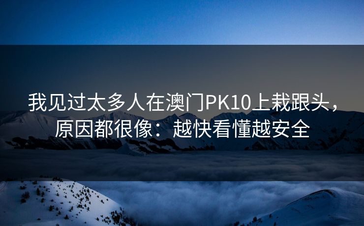 我见过太多人在澳门PK10上栽跟头，原因都很像：越快看懂越安全