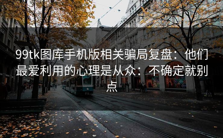 99tk图库手机版相关骗局复盘：他们最爱利用的心理是从众：不确定就别点