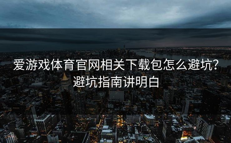 爱游戏体育官网相关下载包怎么避坑?避坑指南讲明白 爱游戏体育官网相关下载包怎么避坑?避坑指南讲明白