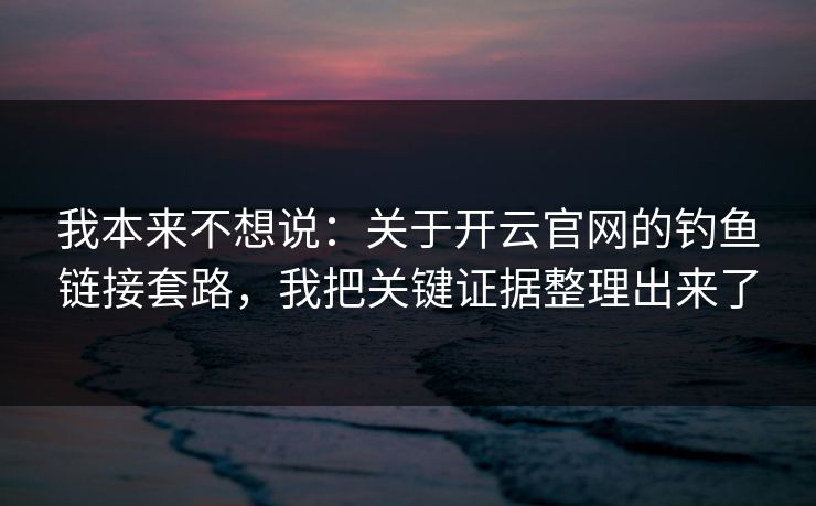 我本来不想说：关于开云官网的钓鱼链接套路，我把关键证据整理出来了
