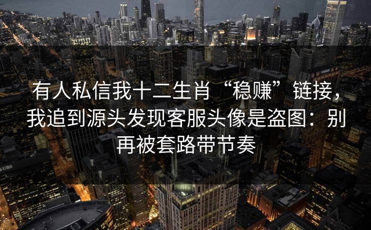 有人私信我十二生肖“稳赚”链接，我追到源头发现客服头像是盗图：别再被套路带节奏