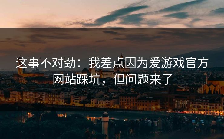 这事不对劲：我差点因为爱游戏官方网站踩坑，但问题来了