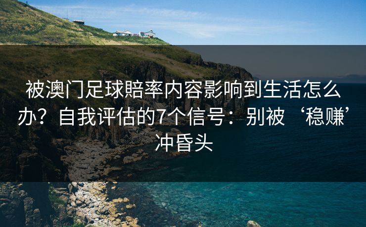 被澳门足球賠率内容影响到生活怎么办？自我评估的7个信号：别被‘稳赚’冲昏头