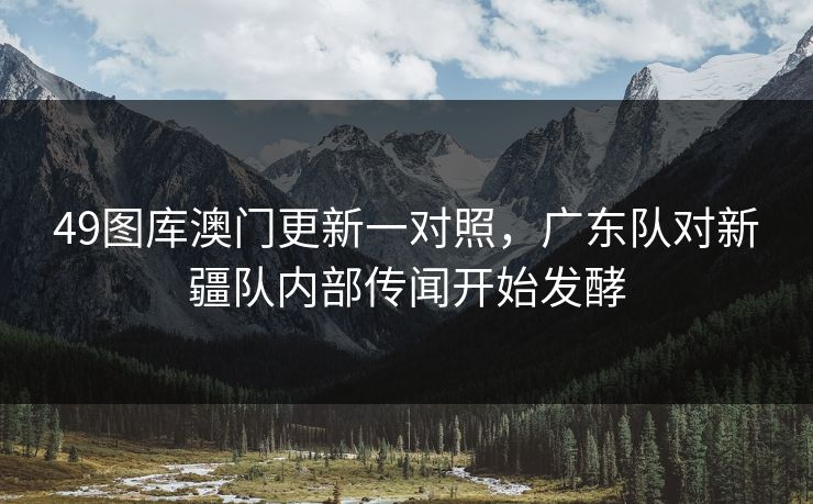 49图库澳门更新一对照，广东队对新疆队内部传闻开始发酵