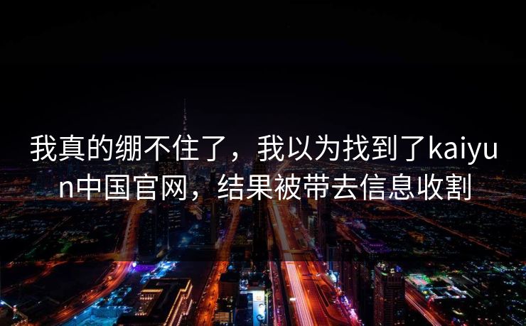 我真的绷不住了，我以为找到了kaiyun中国官网，结果被带去信息收割