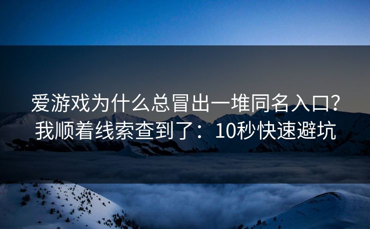 爱游戏为什么总冒出一堆同名入口？我顺着线索查到了：10秒快速避坑
