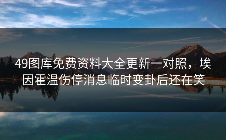 49图库免费资料大全更新一对照，埃因霍温伤停消息临时变卦后还在笑