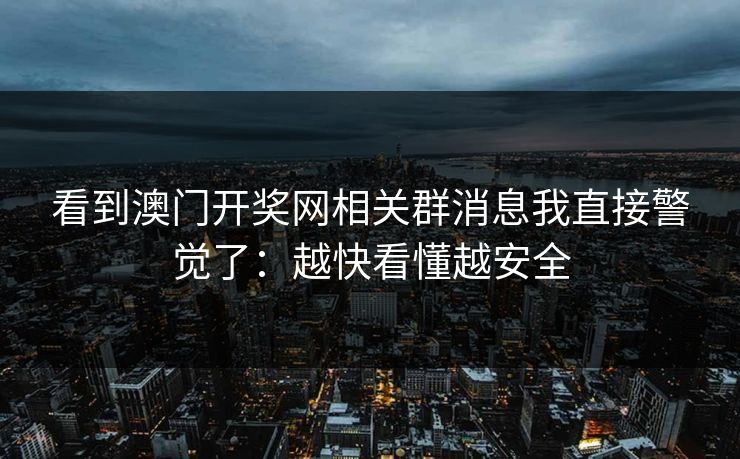 看到澳门开奖网相关群消息我直接警觉了：越快看懂越安全