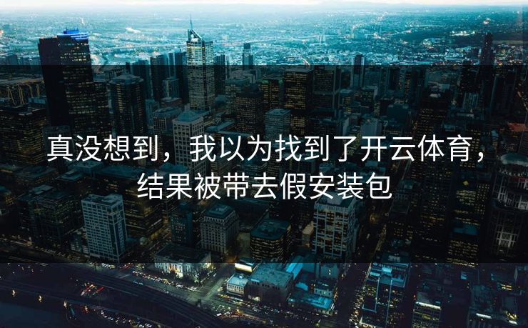 真没想到，我以为找到了开云体育，结果被带去假安装包