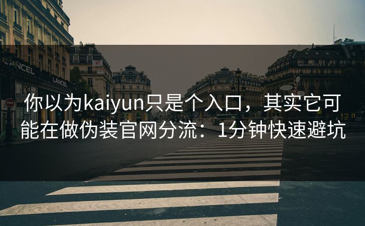 你以为kaiyun只是个入口,其实它可能在做伪装官网分流:1分钟快速避坑 你以为kaiyun只是个入口,其实它可能在做伪装官网分流:1分钟快速避坑
