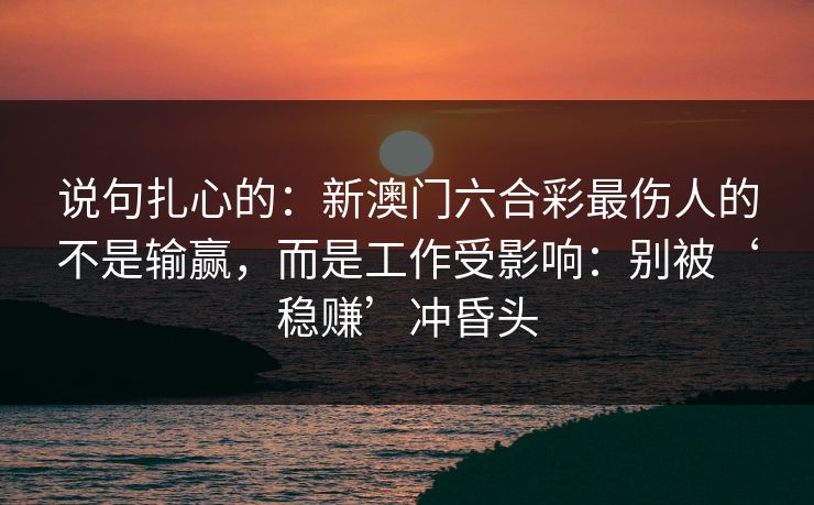 说句扎心的:新澳门六合彩最伤人的不是输赢,而是工作受影响:别被‘稳赚’冲昏头 说句扎心的:新澳门六合彩最伤人的不是输赢,而是工作受影响:别被‘稳赚’冲昏头