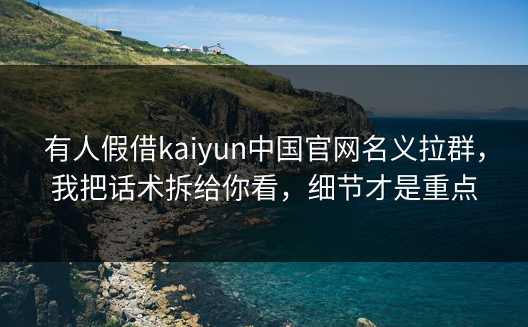 有人假借kaiyun中国官网名义拉群,我把话术拆给你看,细节才是重点 有人假借kaiyun中国官网名义拉群,我把话术拆给你看,细节才是重点
