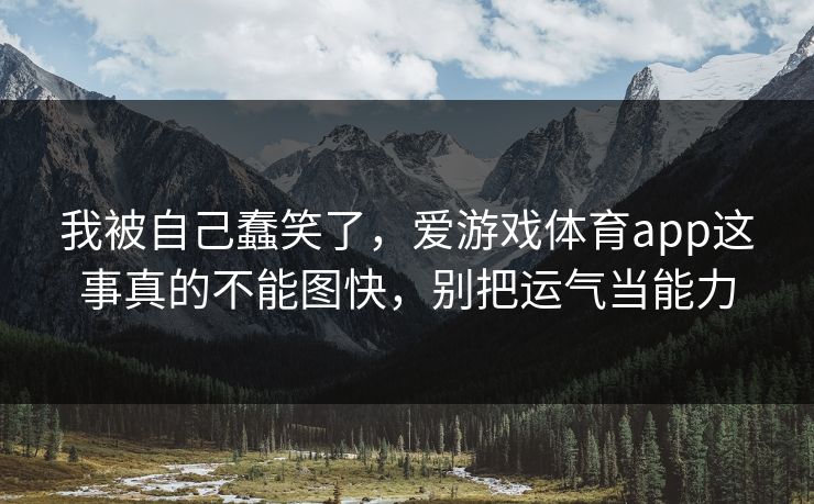 我被自己蠢笑了，爱游戏体育app这事真的不能图快，别把运气当能力