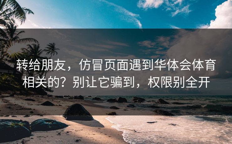 转给朋友，仿冒页面遇到华体会体育相关的？别让它骗到，权限别全开