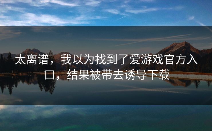 太离谱，我以为找到了爱游戏官方入口，结果被带去诱导下载