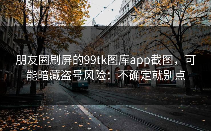 朋友圈刷屏的99tk图库app截图，可能暗藏盗号风险：不确定就别点