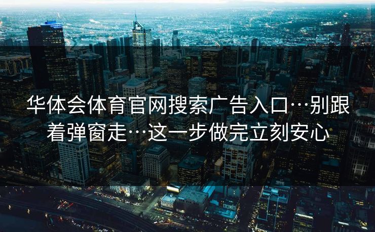 华体会体育官网搜索广告入口…别跟着弹窗走…这一步做完立刻安心