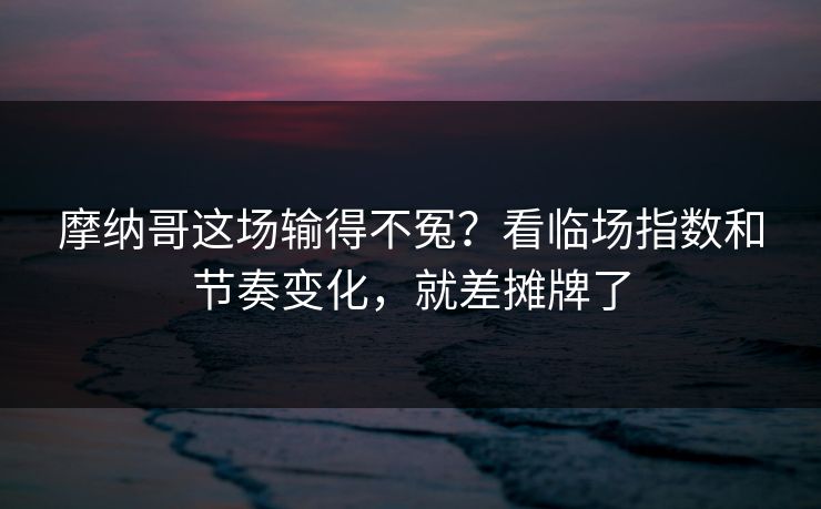 摩纳哥这场输得不冤？看临场指数和节奏变化，就差摊牌了