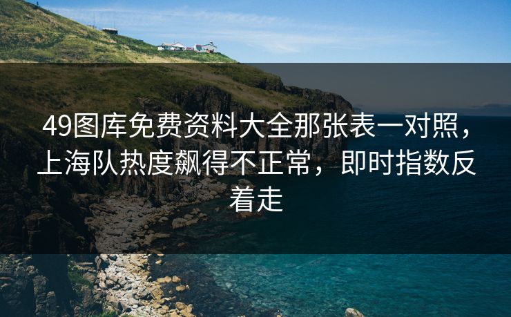 49图库免费资料大全那张表一对照，上海队热度飙得不正常，即时指数反着走