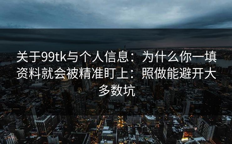 关于99tk与个人信息：为什么你一填资料就会被精准盯上：照做能避开大多数坑