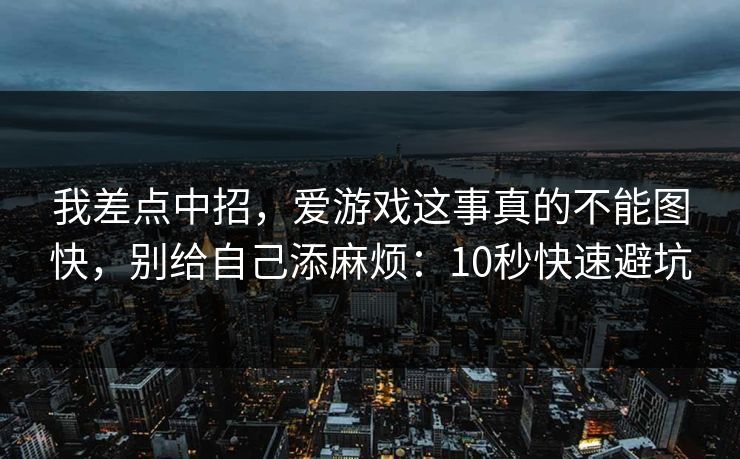 我差点中招，爱游戏这事真的不能图快，别给自己添麻烦：10秒快速避坑