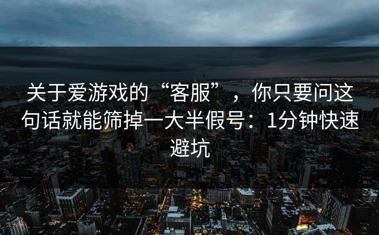关于爱游戏的“客服”，你只要问这句话就能筛掉一大半假号：1分钟快速避坑