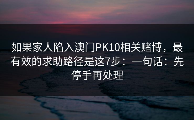 如果家人陷入澳门PK10相关赌博，最有效的求助路径是这7步：一句话：先停手再处理