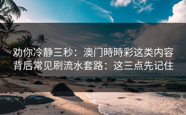 劝你冷静三秒：澳门時時彩这类内容背后常见刷流水套路：这三点先记住