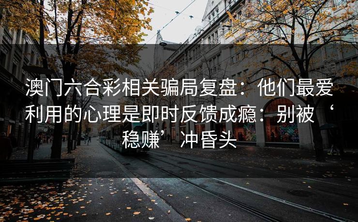 澳门六合彩相关骗局复盘：他们最爱利用的心理是即时反馈成瘾：别被‘稳赚’冲昏头