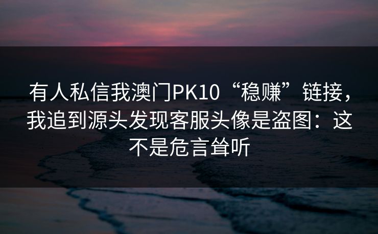 有人私信我澳门PK10“稳赚”链接，我追到源头发现客服头像是盗图：这不是危言耸听