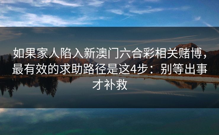 如果家人陷入新澳门六合彩相关赌博，最有效的求助路径是这4步：别等出事才补救