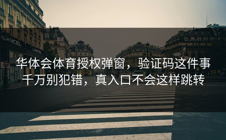 华体会体育授权弹窗，验证码这件事千万别犯错，真入口不会这样跳转