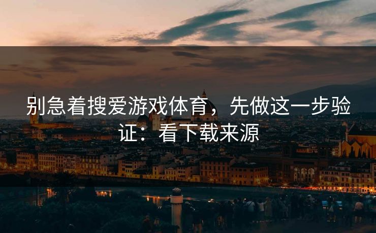 别急着搜爱游戏体育，先做这一步验证：看下载来源