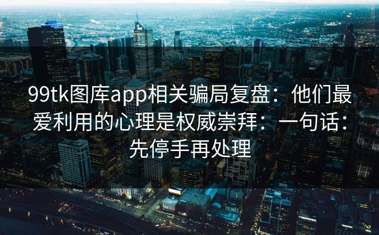 99tk图库app相关骗局复盘：他们最爱利用的心理是权威崇拜：一句话：先停手再处理
