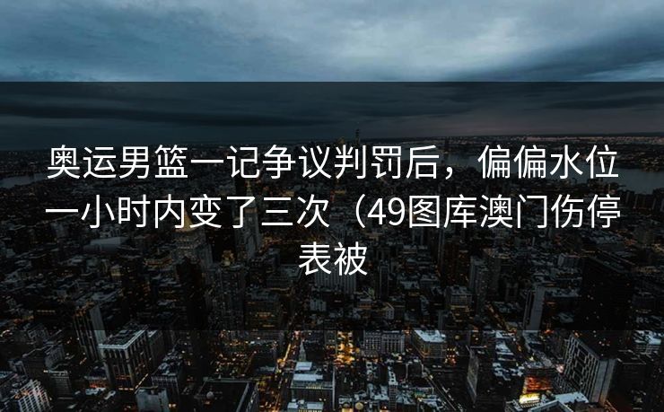 奥运男篮一记争议判罚后，偏偏水位一小时内变了三次（49图库澳门伤停表被
