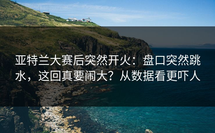 亚特兰大赛后突然开火：盘口突然跳水，这回真要闹大？从数据看更吓人