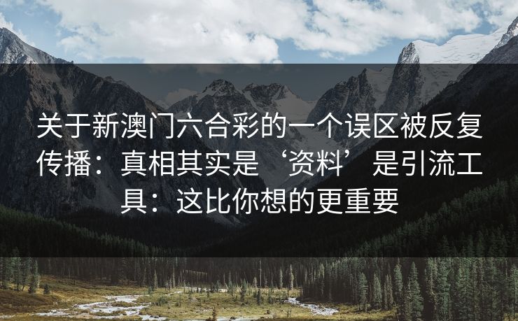 关于新澳门六合彩的一个误区被反复传播：真相其实是‘资料’是引流工具：这比你想的更重要