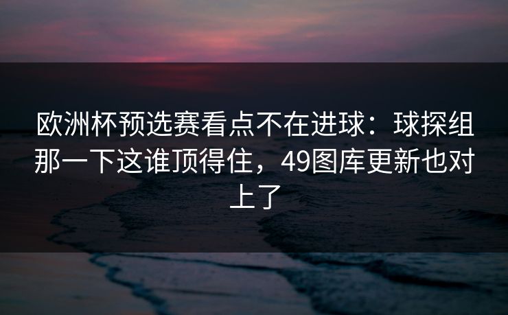 欧洲杯预选赛看点不在进球：球探组那一下这谁顶得住，49图库更新也对上了