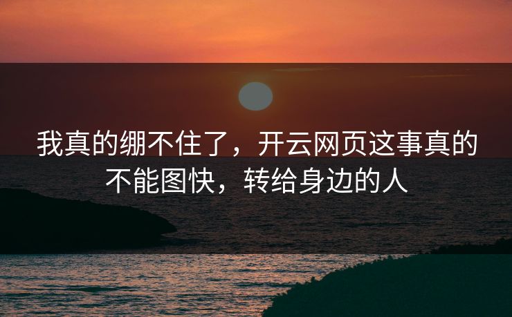 我真的绷不住了，开云网页这事真的不能图快，转给身边的人