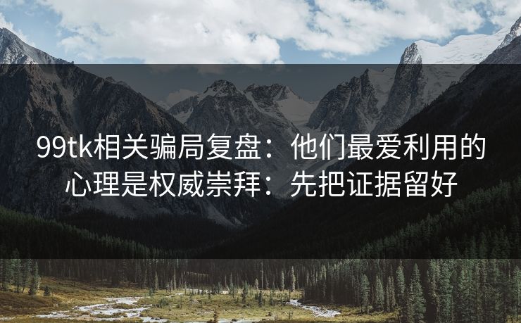 99tk相关骗局复盘：他们最爱利用的心理是权威崇拜：先把证据留好