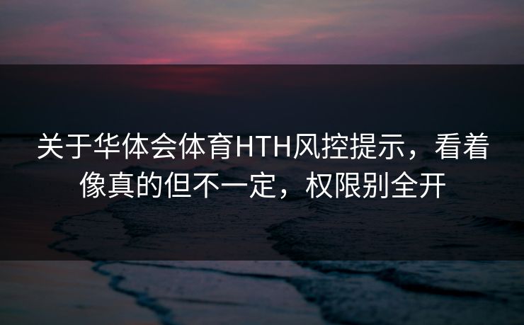 关于华体会体育HTH风控提示，看着像真的但不一定，权限别全开