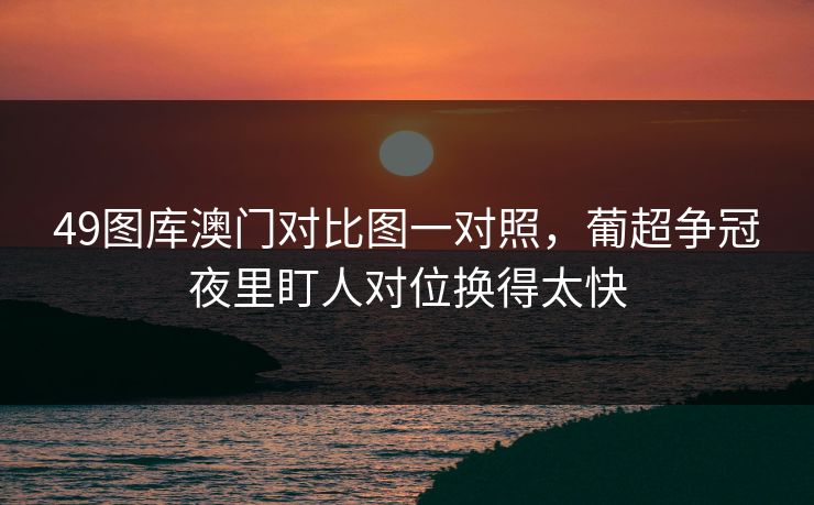 49图库澳门对比图一对照，葡超争冠夜里盯人对位换得太快