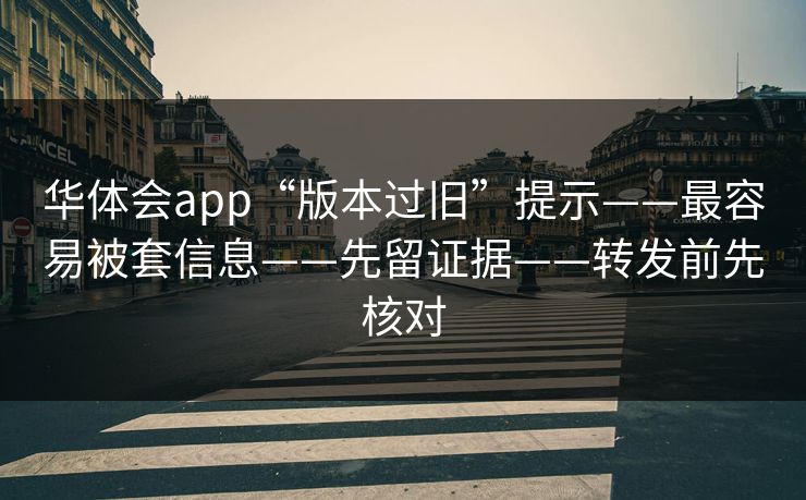 华体会app“版本过旧”提示——最容易被套信息——先留证据——转发前先核对