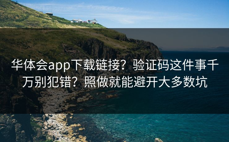 华体会app下载链接？验证码这件事千万别犯错？照做就能避开大多数坑