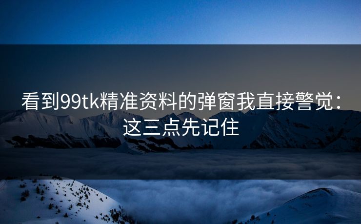 看到99tk精准资料的弹窗我直接警觉：这三点先记住