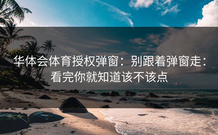 华体会体育授权弹窗：别跟着弹窗走：看完你就知道该不该点